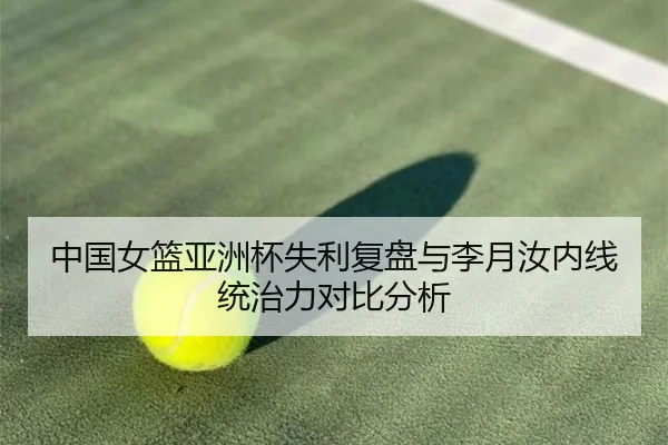 中国女篮亚洲杯失利复盘与李月汝内线统治力对比分析