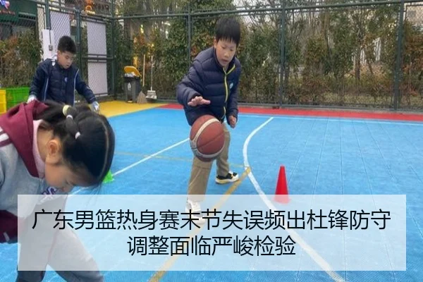 广东男篮热身赛末节失误频出杜锋防守调整面临严峻检验