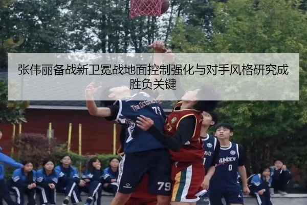 张伟丽备战新卫冕战地面控制强化与对手风格研究成胜负关键