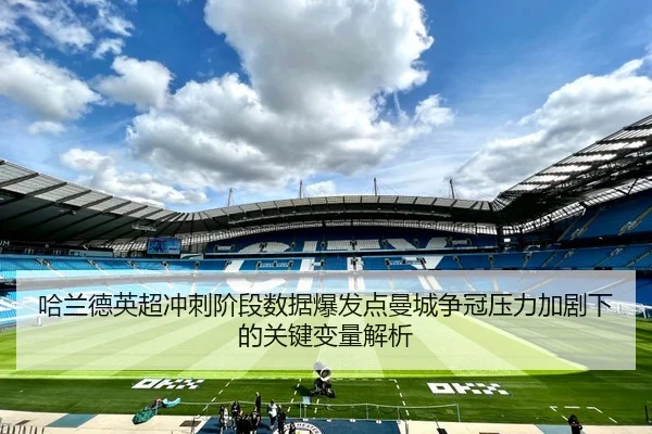 哈兰德英超冲刺阶段数据爆发点曼城争冠压力加剧下的关键变量解析